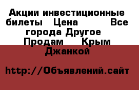 Акции-инвестиционные билеты › Цена ­ 150 - Все города Другое » Продам   . Крым,Джанкой